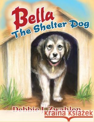 Bella the Shelter Dog Debbie J. Zwahlen 9781636613024 Dorrance Publishing Co.