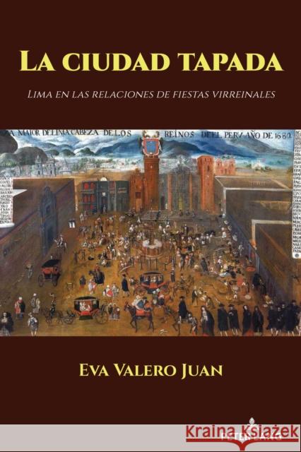 La Ciudad Tapada: Lima En Las Relaciones de Fiestas Virreinales Eva Valer 9781636671178 Peter Lang Inc., International Academic Publi