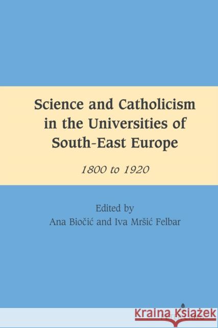 Science and Catholicism in the Universities of South-East Europe: 1800 to 1920 Mihai Dragnea Ana Biočic Iva Mrsic Felbar 9781636671529 Peter Lang Inc., International Academic Publi