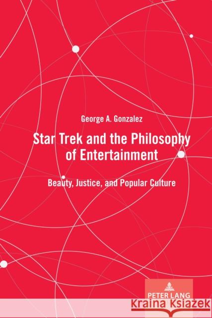 Star Trek and the Philosophy of Entertainment: Beauty, Justice, and Popular Culture George A. Gonzalez 9781636671550 Peter Lang Inc., International Academic Publi