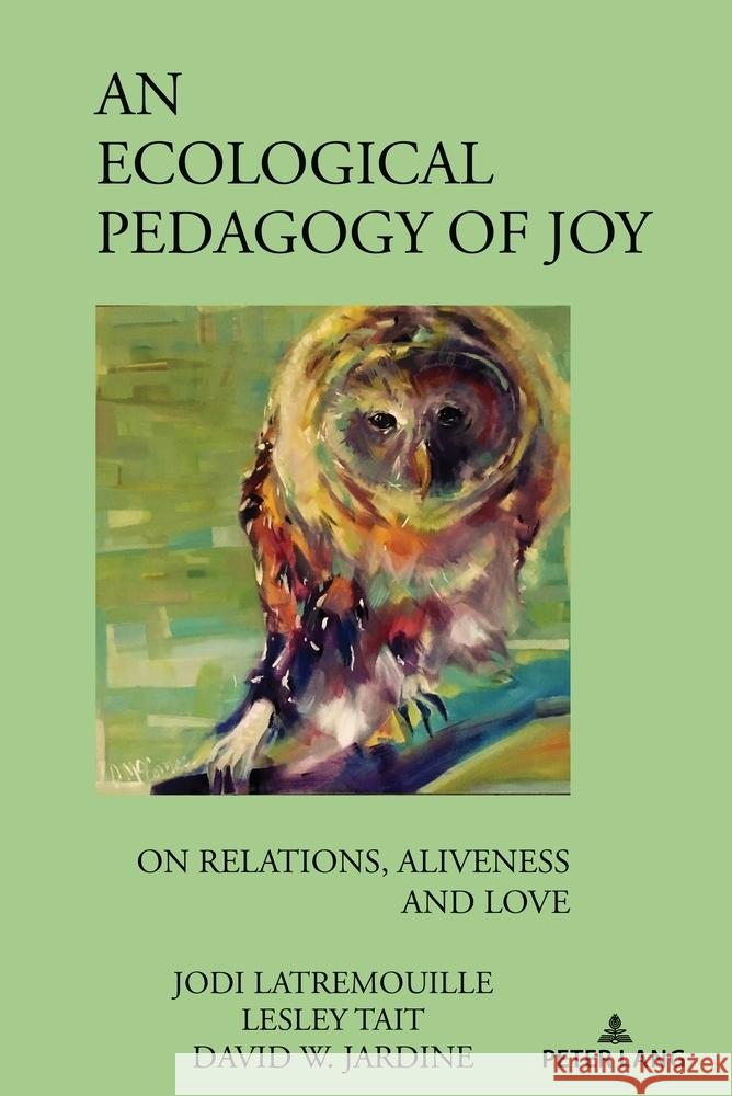 An Ecological Pedagogy of Joy: On Relations, Aliveness and Love William F. Pinar Jodi Latremouille Lesley Tait 9781636671666 Peter Lang Inc., International Academic Publi