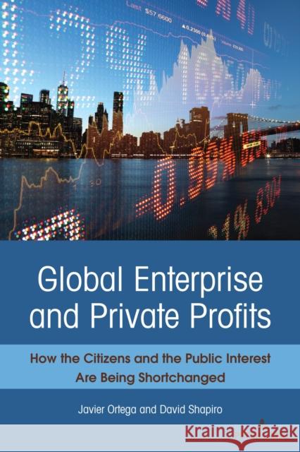 Global Enterprise and Private Profits: How the Citizens and the Public Interest Are Being Shortchanged Javier Ortega David Shapiro 9781636671802