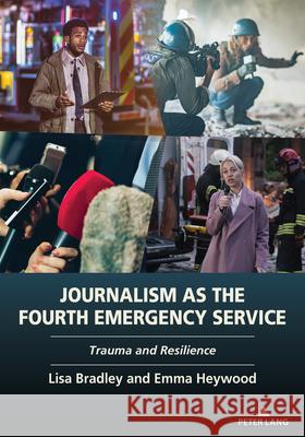 Journalism as the Fourth Emergency Service: Trauma and Resilience Lisa Bradley Emma Heywood 9781636672007 Peter Lang Inc., International Academic Publi