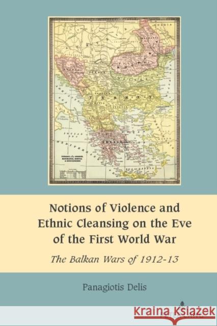 Notions of Violence and Ethnic Cleansing on the Eve of the First World War: The Balkan Wars of 1912-13 Anișoara Dragnea Panagiotis Delis 9781636672267 Peter Lang Inc., International Academic Publi