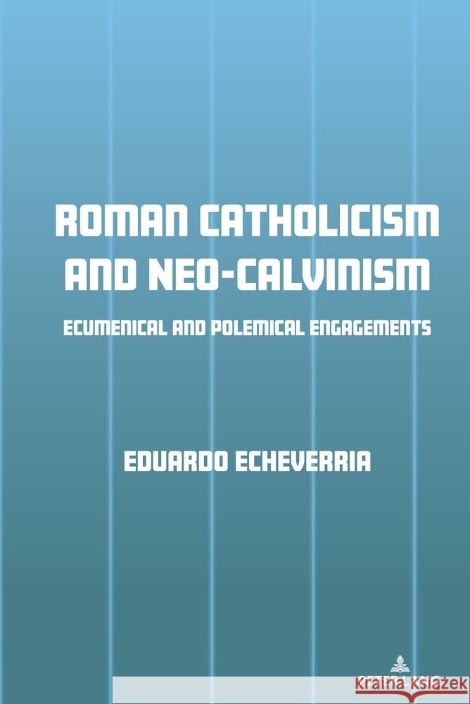 Roman Catholicism and Neo-Calvinism: Ecumenical and Polemical Engagements Eduardo J. Echeverria 9781636673264 Peter Lang Inc., International Academic Publi