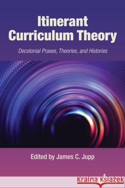 Itinerant Curriculum Theory: Decolonial Praxes, Theories, and Histories James C. Jupp 9781636673530 Peter Lang Inc., International Academic Publi