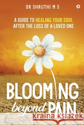 Blooming Beyond Pain: A guide to healing your soul after the loss of a loved one Dr Shruthi M S 9781636695150