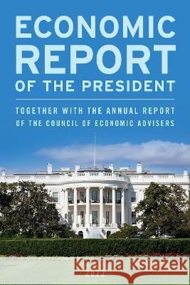 Economic Report of the President, April 2022: Together with the Annual Report of the Council of Economic Advisers Executive Office of the President 9781636710921 Bernan Press