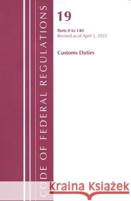 Code of Federal Regulations, Title 19 Customs Duties 0-140, 2022 Office of the Federal Register (U S ) 9781636711805 Bernan Press