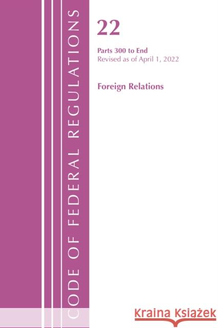 Code of Federal Regulations, Title 22 Foreign Relations 300 - END, 2022 Office Of The Federal Register (U.S.) 9781636711973 Bernan Press