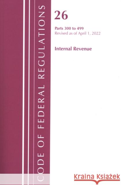 Code of Federal Regulations, Title 26 Internal Revenue 300-499, Revised as of April 1, 2022 Office of the Federal Register (U S ) 9781636712253 Bernan Press