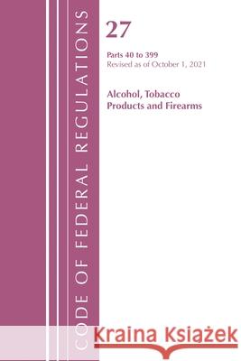 Code of Federal Regulations, Title 27 Alcohol Tobacco Products and Firearms 40-399, Revised as of April 1, 2022 Office of the Federal Register (U S ) 9781636712291 Bernan Press