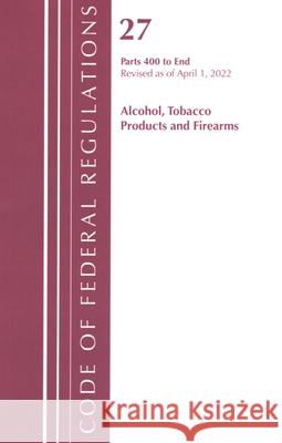 Code of Federal Regulations, Title 27 Alcohol Tobacco Products and Firearms 400-End, Revised as of April 1, 2022 Office of the Federal Register (U S ) 9781636712307 Bernan Press