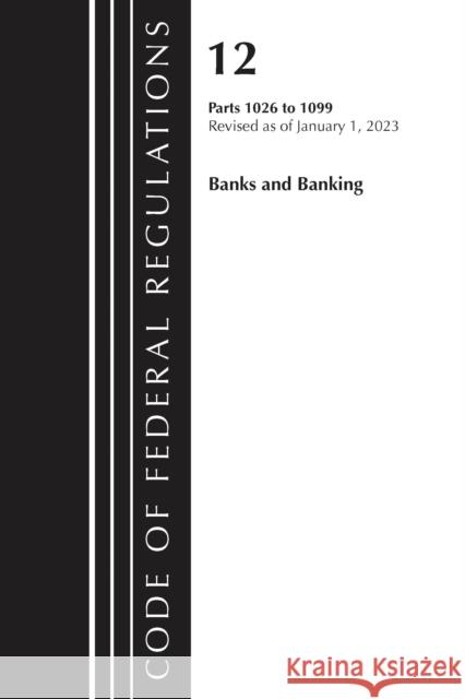 Code of Federal Regulations, Title 12 Banks and Banking 1026 - 1099, Revised as of January 1, 2023 Office of the Federal Register (U S ) 9781636714813 Bernan Press