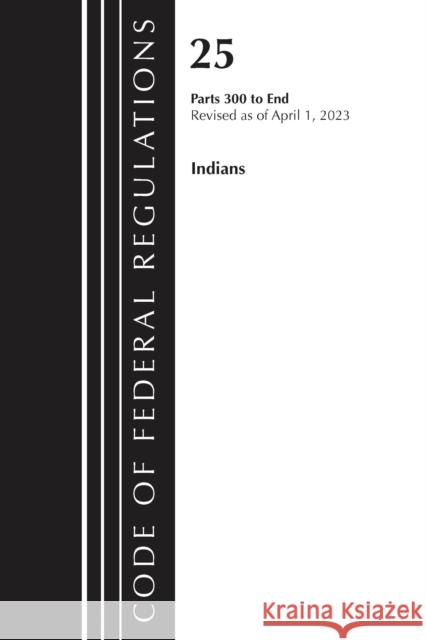 Code of Federal Regulations, Title 25 Indians 300-End, Revised as of April 1, 2023 Office of the Federal Register (U S ) 9781636715292 Bernan Press
