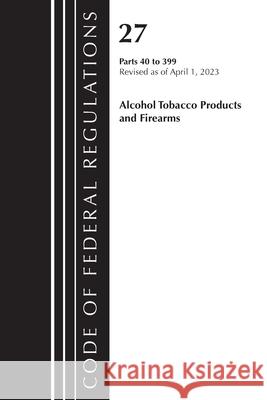 Code of Federal Regulations, Title 27 Alcohol Tobacco Products and Firearms 40-399, 2023 Office of the Federal Register (U S ) 9781636715537 Bernan Press