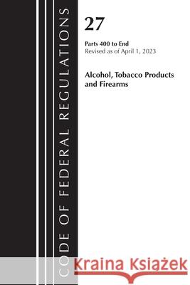 Code of Federal Regulations, Title 27 Alcohol Tobacco Products and Firearms 400-End, 2023 Office of the Federal Register (U S ) 9781636715544 Bernan Press