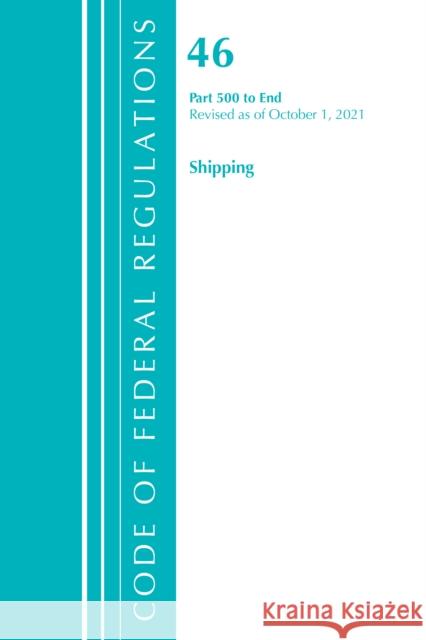 Code of Federal Regulations, Title 46 Shipping 500-End, Revised as of October 1, 2021 Office Of The Federal Register (U.S.) 9781636719771