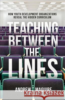 Teaching Between the Lines: How Youth Development Organizations Reveal the Hidden Curriculum Andrew Maguire 9781636763798 New Degree Press