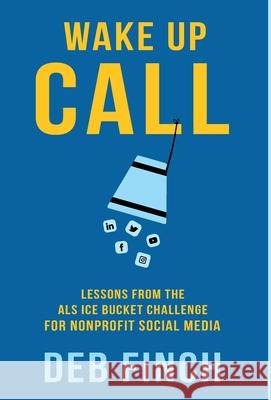 Wake Up Call: Lessons from the ALS Ice Bucket Challenge for Nonprofit Social Media Deb Finch 9781636764153 Deborah Finch