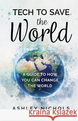 Tech to Save the World: A Guide to How You Can Change the World Ashley Nichols 9781636764627 New Degree Press