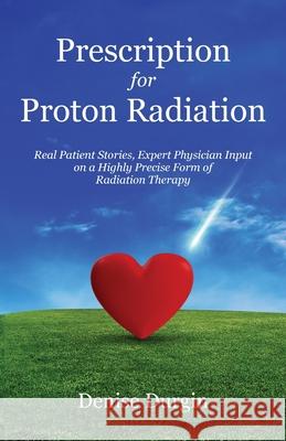 Prescription for Proton Radiation: Real Patient Stories, Expert Physician Input on a Highly Precise Form of Radiation Therapy Denise Durgin 9781636764863 New Degree Press
