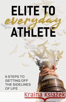 Elite to Everyday Athlete: 9 Steps to Getting Off the SIDELINES of Life Emily Coffman 9781636764900 New Degree Press