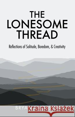 The Lonesome Thread: Reflections of Solitude, Boredom, and Creativity Bryan Crosson 9781636765181 New Degree Press