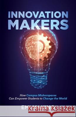 Innovation Makers: How Campus Makerspaces Can Empower Students to Change the World Emi Makino 9781636765464 New Degree Press