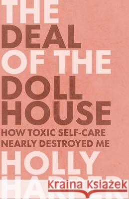 The Deal of the Dollhouse: How Toxic Self-Care Nearly Destroyed Me Holly Harper 9781636765600