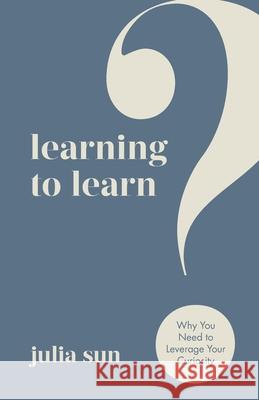 Learning to Learn: Why You Need to Leverage Your Curiosity Julia Sun 9781636765839