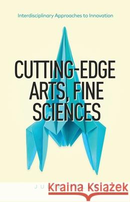 Cutting-Edge Arts, Fine Sciences: Interdisciplinary Approaches to Innovation Julie Yelle 9781636765877 New Degree Press