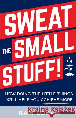 Sweat the Small Stuff!: How Doing the Little Things Will Help You Achieve More Ram Lokan 9781636766218 New Degree Press