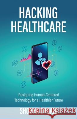 Hacking Healthcare: Designing Human-Centered Technology for a Healthier Future Shobha Dasari 9781636766317 New Degree Press