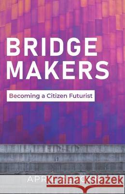 Bridge Makers: Becoming a Citizen Futurist April Reagan 9781636767222 New Degree Press