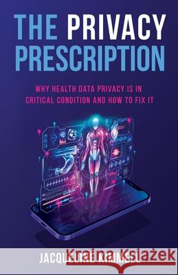 The Privacy Prescription: Why Health Data Privacy Is in Critical Condition and How to Fix It Jacqueline Kimmell 9781636767390 New Degree Press