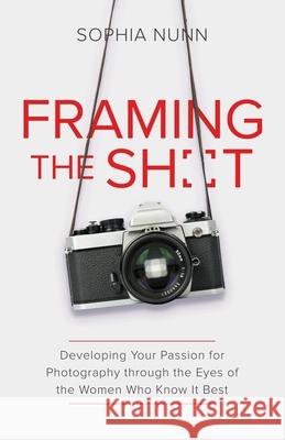 Framing the Shot: Developing Your Passion for Photography through the Eyes of the Women Who Know It Best Sophia Nunn 9781636768168 New Degree Press