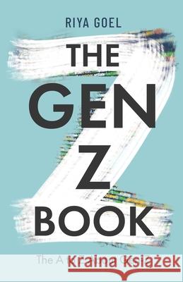 The Gen-Z Book: the A to Z about Gen-Z Riya Goel 9781636768267 New Degree Press