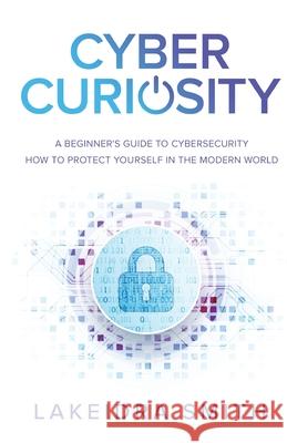 Cyber Curiosity: A Beginner's Guide to Cybersecurity - How to Protect Yourself in the Modern World Lakeidra Smith 9781636768694 New Degree Press