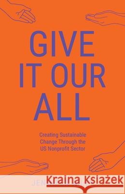 Give It Our All: Creating Sustainable Change Through the US Non-Profit Sector Jennifer Ailey 9781636769196 New Degree Press