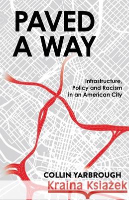 Paved A Way: Infrastructure, Policy and Racism in an American City Collin Yarbrough 9781636769493 New Degree Press