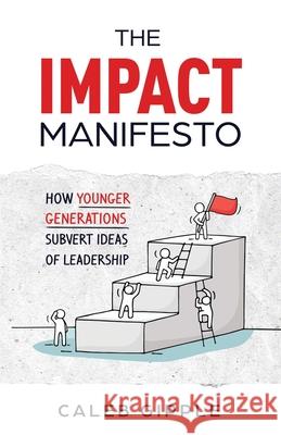 The Impact Manifesto: How Younger Generations Subvert Ideas of Leadership Caleb Gipple 9781636769622