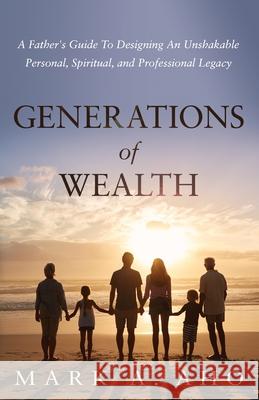 Generations of Wealth: A Father's Guide to Designing an Unshakable Personal, Spiritual, and Professional Legacy Mark a. Aho 9781636800066 Ethos Collective