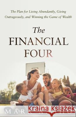 The Financial Four: The Plan for Living Abundantly, Giving Outrageously, and Winning the Game of Wealth Mark a. Aho Kirsten D. Samuel Donn G. (Bud), Jr. Kipka 9781636800677 Ethos Collective
