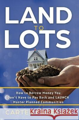 Land to Lots: How to Borrow Money You Don't Have to Pay Back and LAUNCH Master Planned Communities Carter Froelich   9781636801322 Ethos Collective