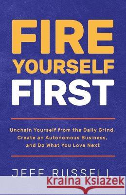 Fire Yourself First: Unchain Yourself from the Daily Grind, Create an Autonomous Business, and Do What You Love Next Jeff Russell   9781636801438 Ethos Collective
