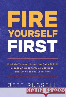 Fire Yourself First: Unchain Yourself from the Daily Grind, Create an Autonomous Business, and Do What You Love Next Jeff Russell   9781636801445