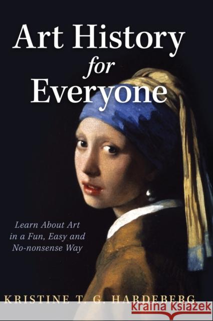 Art History for Everyone: Learn About Art in a Fun, Easy, No-Nonsense Way Kristine T G Hardeberg   9781636801643 Ethos Collective
