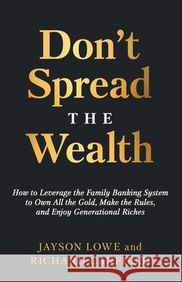 Don't Spread the Wealth: How to Leverage the Family Banking System to Own All the Gold, Make the Rules, and Enjoy Generational Riches Jayson Lowe Richard Canfield 9781636802503 Ethos Collective