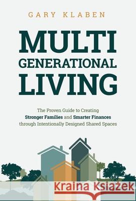 Multi-Generational Living: The Proven Guide to Creating Stronger Families and Smarter Finances Through Intentionally Designed Shared Spaces Gary Klaben 9781636802756 Ethos Collective